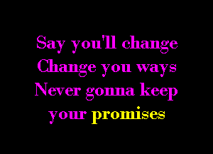 Say you'll change
Change you ways
Never gonna keep

your promises

g