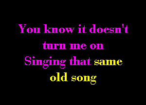 You know it doesn't
turn me on

Singing that same

old song

g