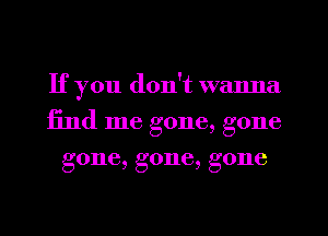 If you don't wanna
find me gone, gone
gone, gone, gone