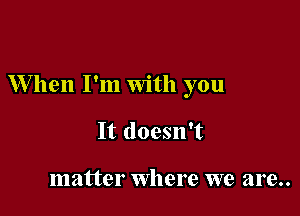 When I'm With you

It doesn't

matter where we are..