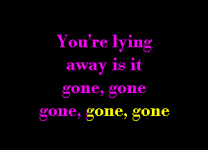 Y ou're lying

away is it
gone, gone
gone, gone, gone