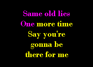 Same old lies
One more tilne

Say you're

gonna be
there for me