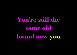 You're still the

same old

brand new you