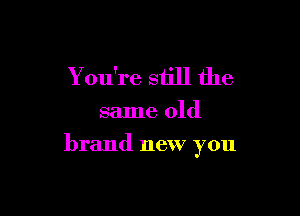 You're still the

same old

brand new you