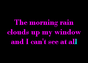 The morning rain

clouds up my Window
and I can't see at all