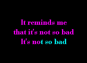 It reminds me

that it's not so bad
It's not so bad