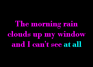 The morning rain

clouds up my Window
and I can't see at all