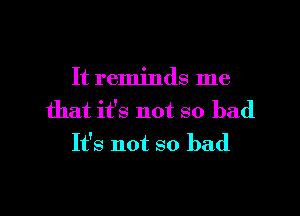 It reminds me

that it's not so bad
It's not so bad