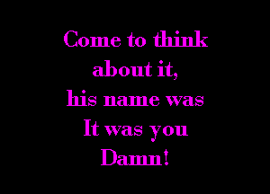 Come to think
about it,
his name was

It was you

Damn!