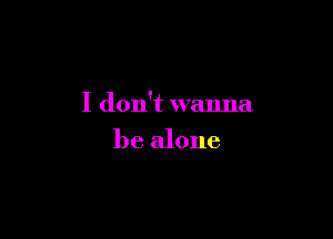 I don't wanna

be alone