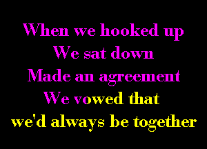 When we hooked up

We sat down

Made an agreement
We vowed that
we'd always be together