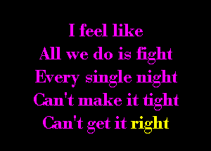 I feel like
All we do is fight
Every single night
Can't make it tight

Can't get it right I