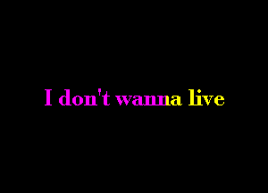 I don't wanna live