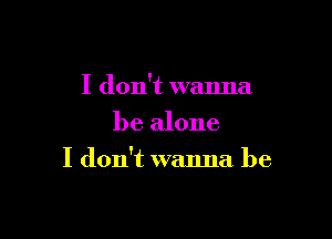 I don't wanna
be alone

I don't wanna be