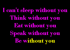 I can't Sleep Without you
Think Without you
Eat Without you
Speak Without you
Be Without you