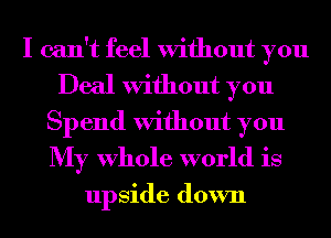 I can't feel Without you
Deal Without you
Spend Without you
My Whole world is

upside down