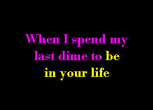 When I spend my

last dime to be

in your life