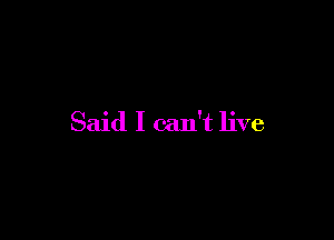 Said I can't live