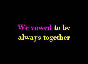 We vowed to be

always together