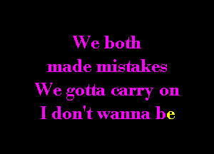 We both

made mistakes
We gotta. carry on

I don't wanna be

g