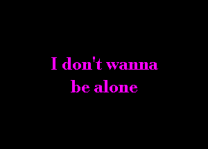 I don't wanna

be alone