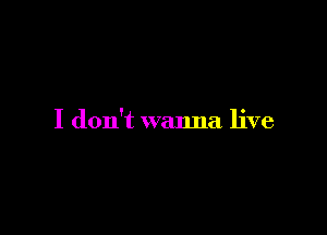 I don't wanna live