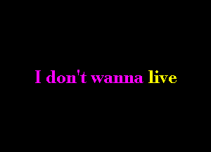 I don't wanna live