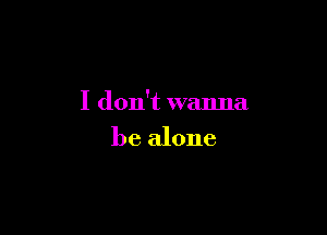 I don't wanna

be alone