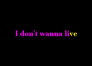 I don't wanna live