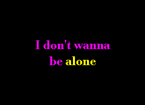 I don't wanna

be alone