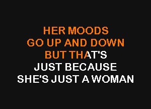 HER MOODS
GO UP AND DOWN

BUT THAT'S
JUST BECAUSE
SHE'S JUST A WOMAN