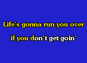 Life's gonna run you over

if you don't get goin'