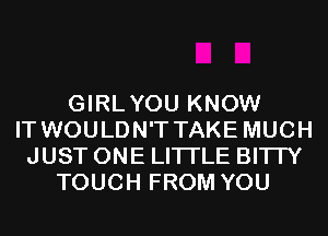 GIRLYOU KNOW
IT WOULDN'T TAKE MUCH
JUST ONE LITI'LE BI'ITY
TOUCH FROM YOU