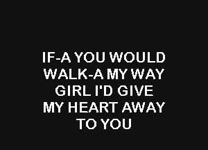 lF-A YOU WOULD
WALK-A MY WAY

GIRL I'D GIVE
MY HEART AWAY
TO YOU
