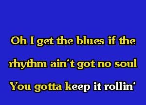 Oh I get the blues if the
rhythm ain't got no soul

You gotta keep it rollin'