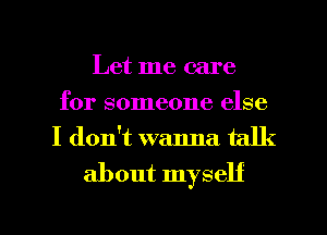 Let me care
for someone else
I don't wanna talk

about myself

g