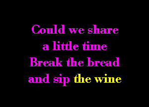 Could we share
a little time
Break the bread

and sip the wine

g