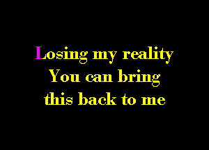 Losing my reality
You can bring
this back to me

Q