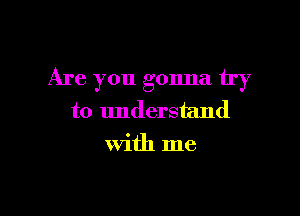 Are you gonna try

to understand
With me