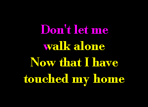 Don't let me

walk alone
Now that I have

touched my home

g