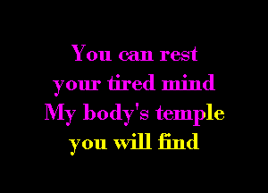 You can rest
your tired mind
My body's temple
you will find

g