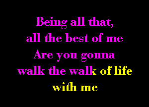 Being all that,
all the best of me
Are you gonna
walk the walk of life

With me