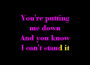 7 Y
X on re pumng

me down
And you know
I can't stand it