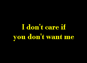 I don't care if

you don't want me