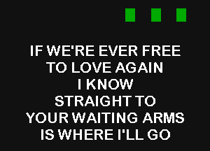 IF WE'RE EVER FREE
TO LOVE AGAIN
I KNOW
STRAIGHT TO

YOUR WAITING ARMS
IS WHERE I'LL GO l