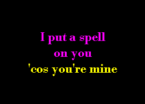 I put a spell

011 you

'cos you're mine