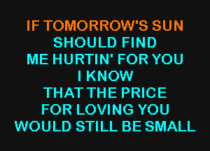 IF TOMORROW'S SUN
SHOULD FIND
ME HURTIN' FOR YOU
I KNOW
THAT THE PRICE
FOR LOVING YOU
WOULD STILL BE SMALL