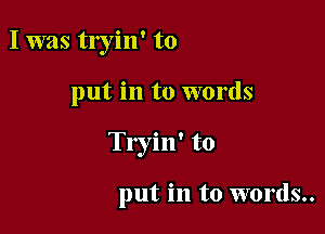 I was tryin' to

put in to words

Tryin' to

put in to words..