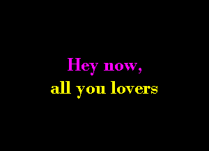 Hey now,

all you lovers
