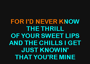 FOR I'D NEVER KNOW
THETHRILL
OF YOUR SWEET LIPS
AND THE CHILLS I GET
JUST KNOWIN'
THAT YOU'RE MINE